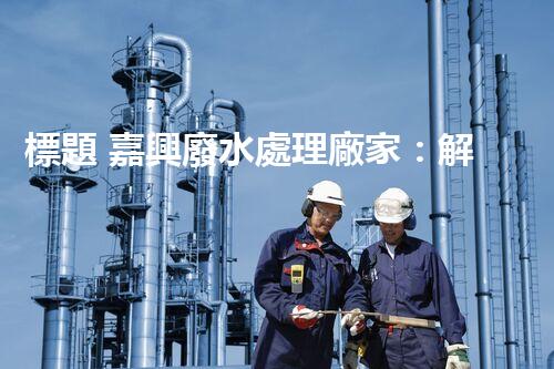 標題 嘉興廢水處理廠家：解密行業(yè)隱形冠軍？